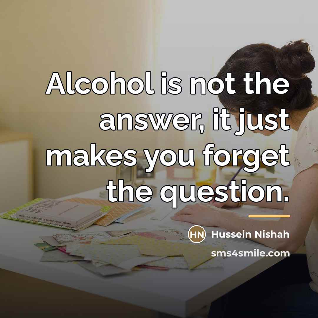 “Alcohol is not the answer, it just makes you forget…” quote by Hussein Nishah