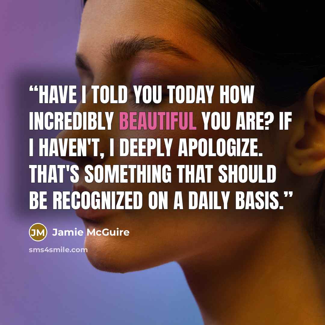 “Have I told you today how incredibly beautiful you are? If I haven't, I deeply apologize. That's something that should be recognized on a daily basis.” quote by Jamie McGuire