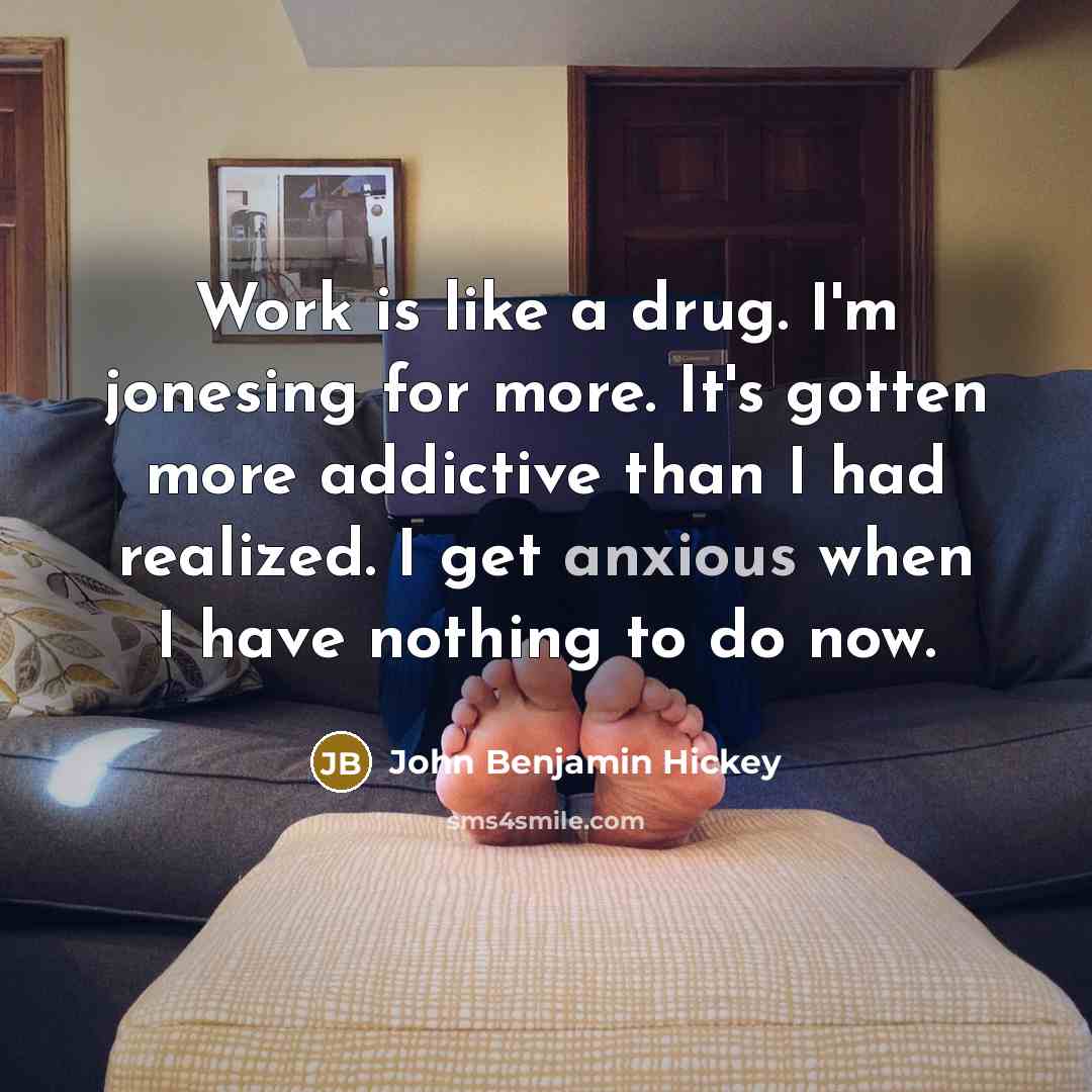 “Work is like a drug. I'm jonesing for more. It's…” quote by John Benjamin Hickey