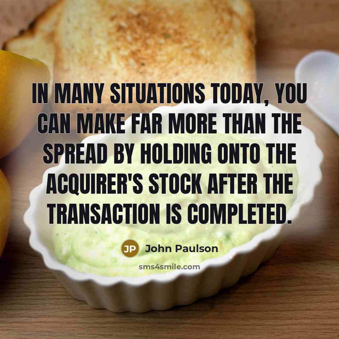 “In many situations today, you can make far more than the spread by holding onto the acquirer's stock after the transaction is completed.” quote by John Paulson