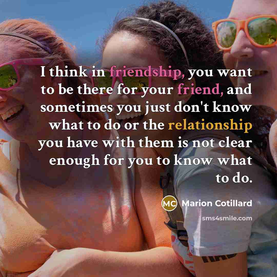 “I think in friendship, you want to be there for…” quote by Marion Cotillard