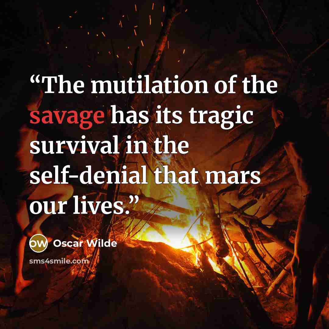 “The mutilation of the savage has its tragic survival in the self-denial that mars our lives.” quote by Oscar Wilde