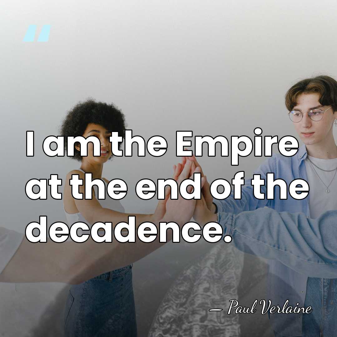I am the Empire at the end of the decadence. - Paul Verlaine