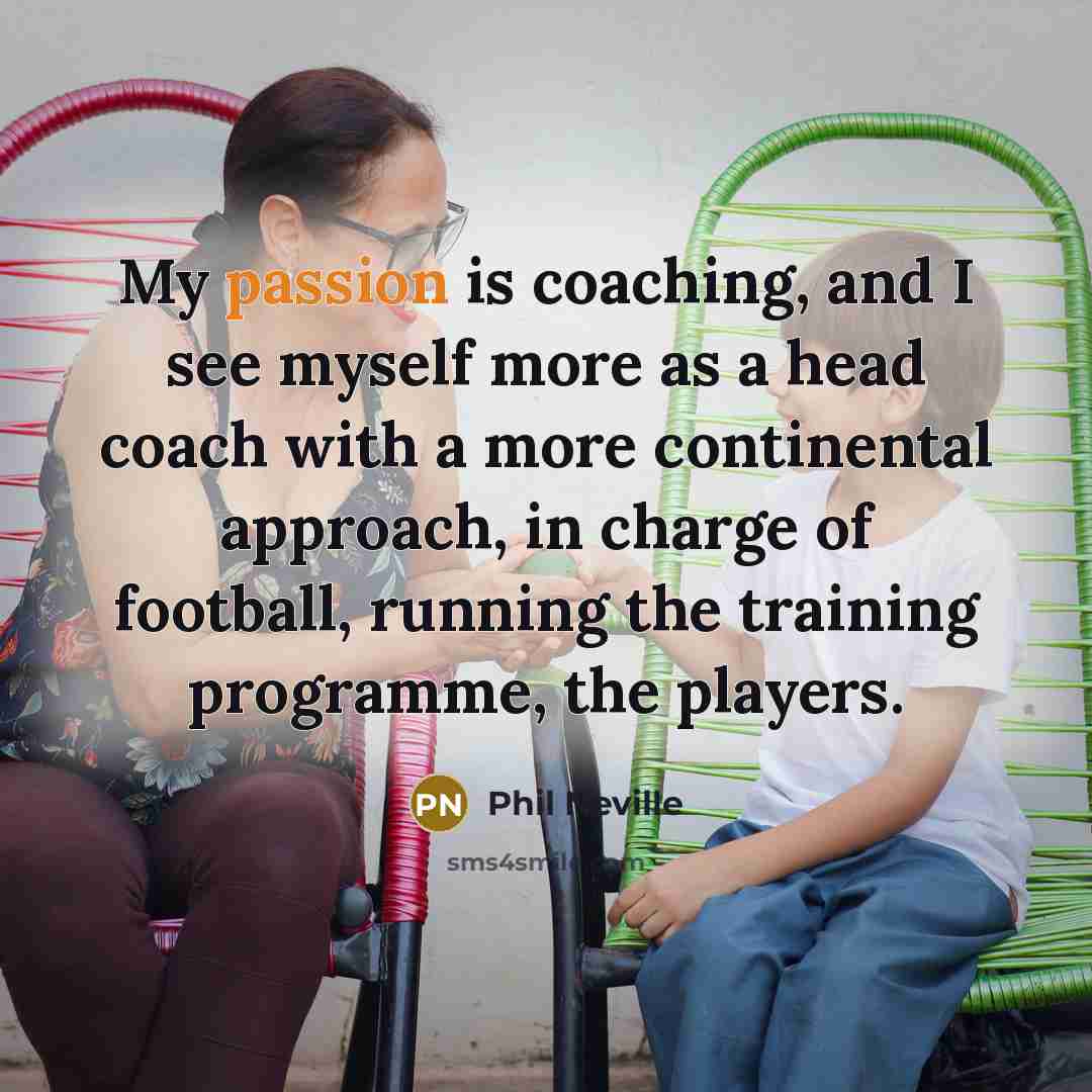 “My passion is coaching, and I see myself more as a head coach with a more continental approach, in charge of football, running the training programme, the players.” quote by Phil Neville