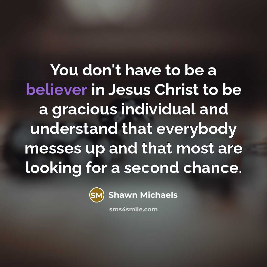 “You don't have to be a believer in Jesus Christ to be a gracious individual and understand that everybody messes up and that most are looking for a second chance.” quote by Shawn Michaels
