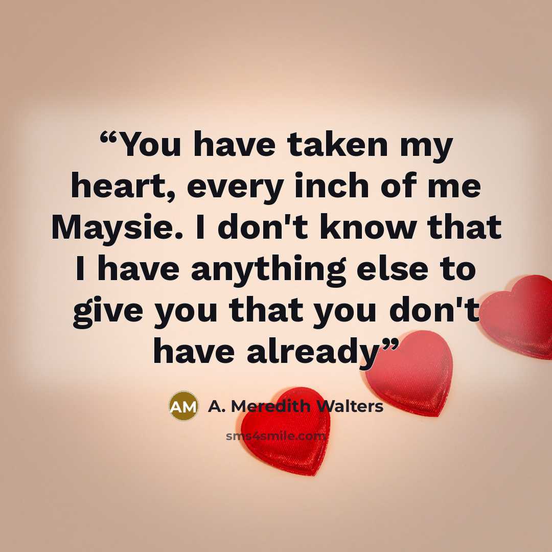 “You have taken my heart, every inch of me Maysie. I don't know that I have anything else to give you that you don't have already” quote by A. Meredith Walters