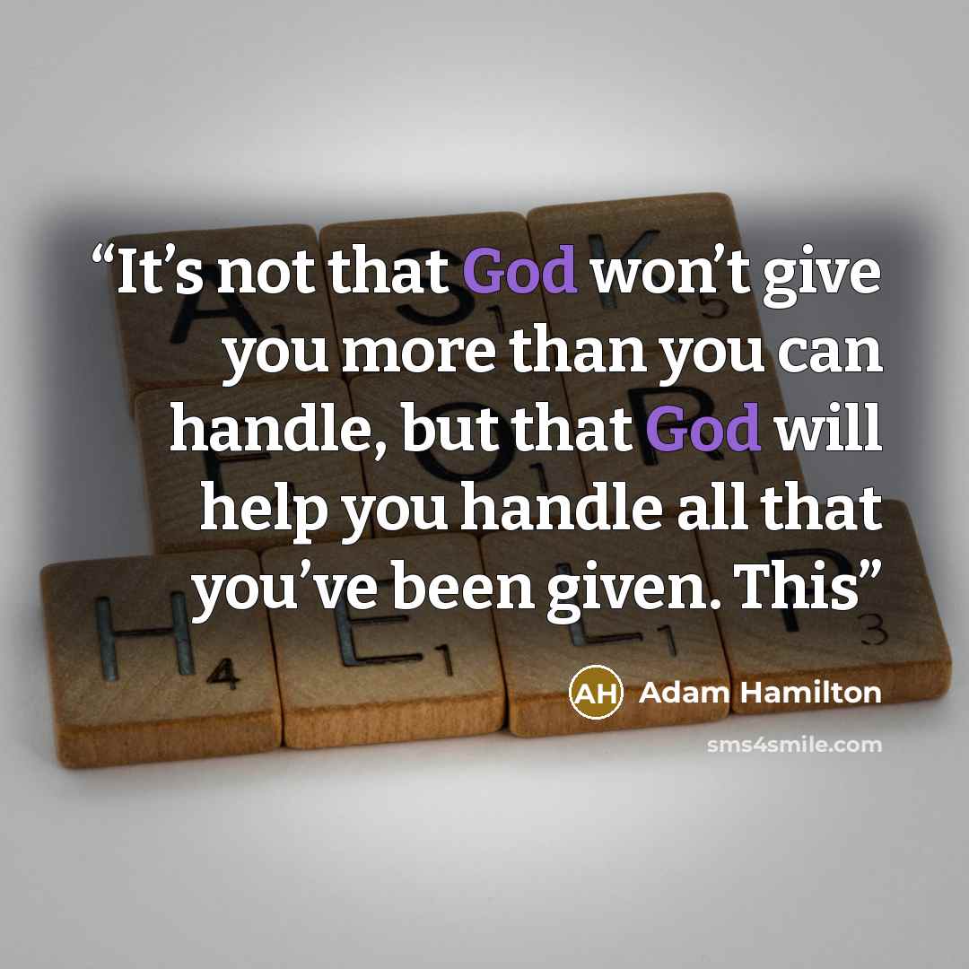 “It’s not that God won’t give you more than you can handle, but that God will help you handle all that you’ve been given. This” quote by Adam Hamilton