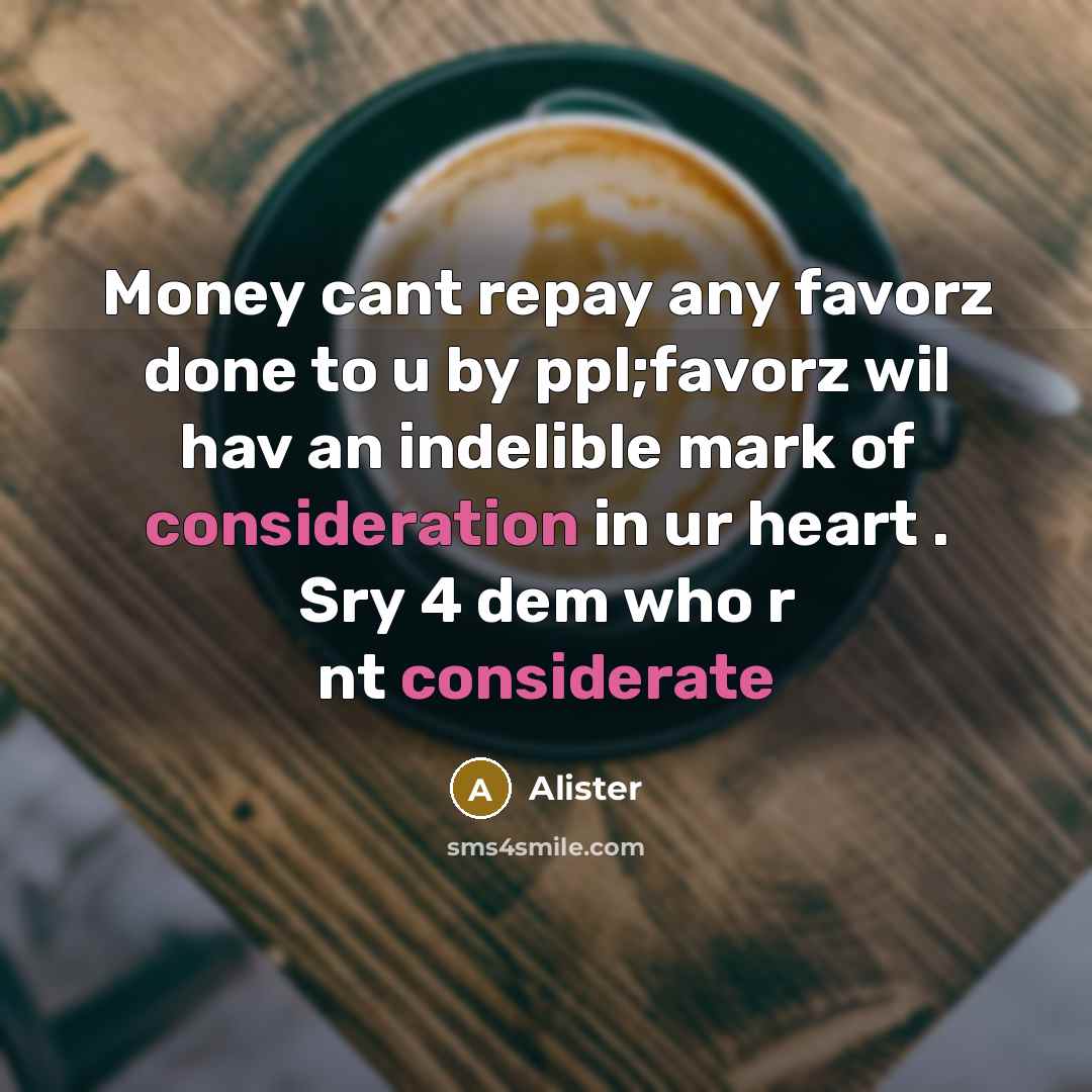 “Money cant repay any favorz done to u by ppl;favorz wil hav an indelible mark of consideration in ur heart . Sry 4 dem who r nt considerate” quote by Alister