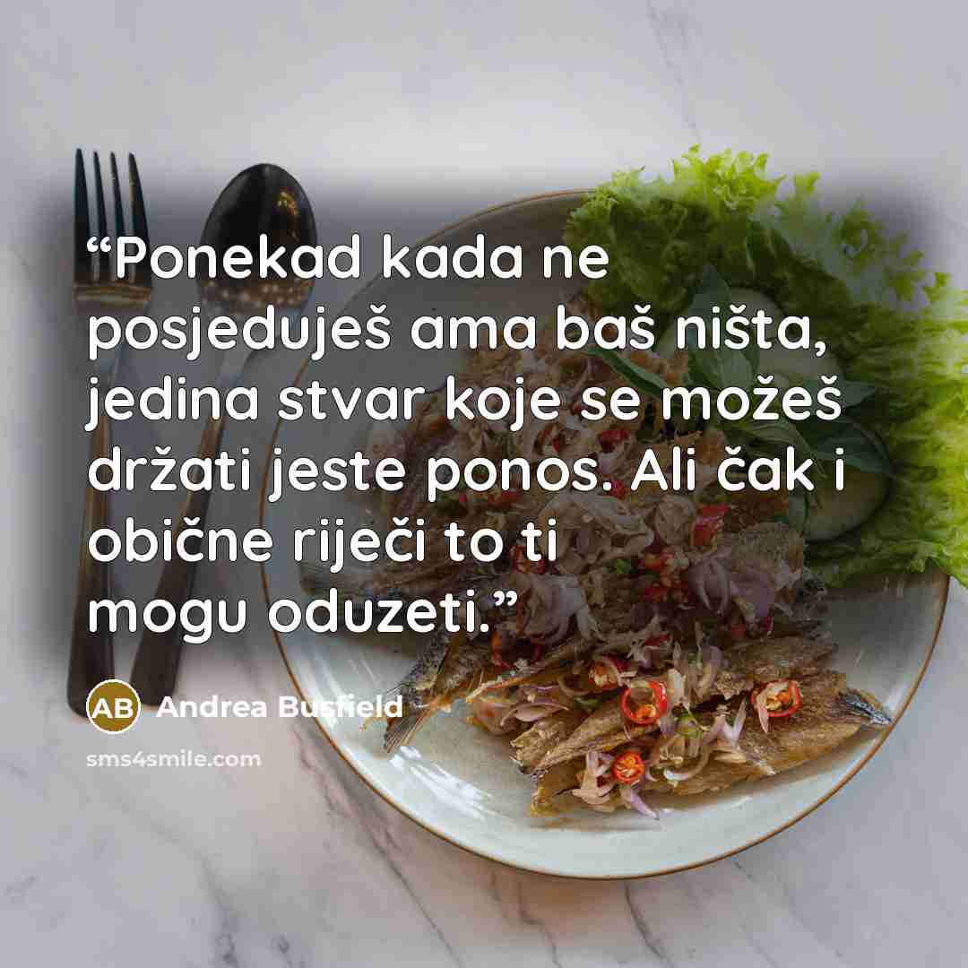 “Ponekad kada ne posjeduješ ama baš ništa, jedina stvar koje se možeš držati jeste ponos. Ali čak i obične riječi to ti mogu oduzeti.” quote by Andrea Busfield