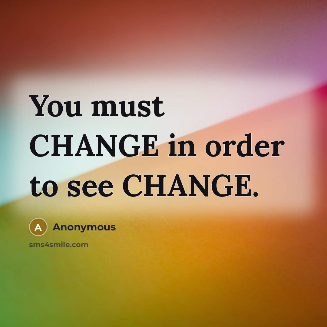 “You must CHANGE in order to see CHANGE.” quote by Anonymous