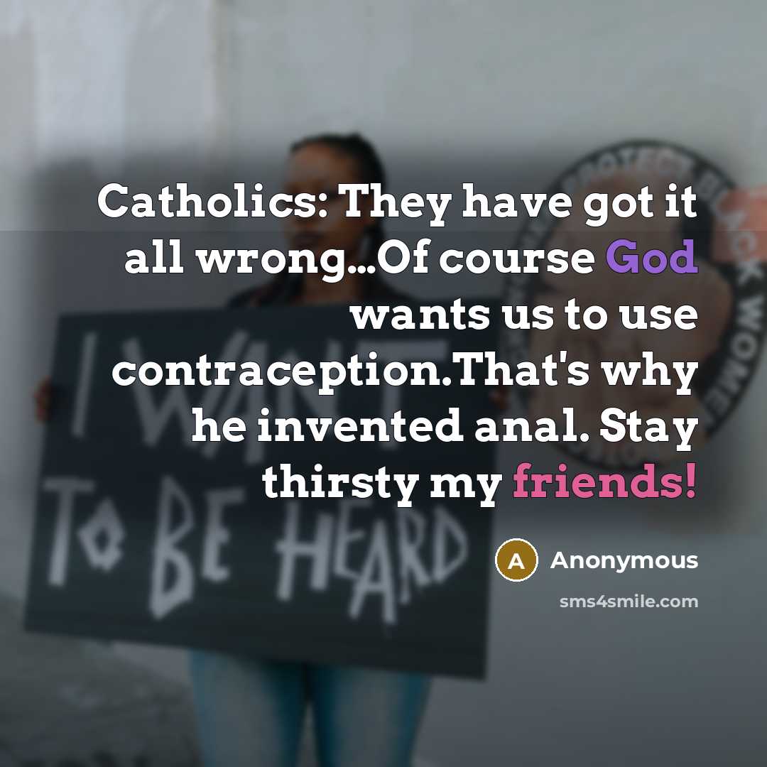 “Catholics: They have got it all wrong…Of course God wants us to use contraception.That's why he invented anal. Stay thirsty my friends!” quote by Anonymous