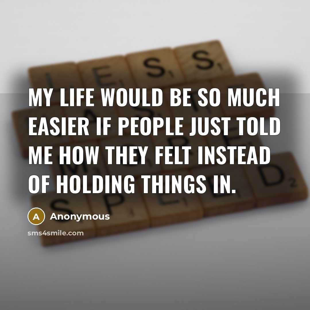 “My life would be so much easier if people just told me how they felt instead of holding things in.” quote by Anonymous