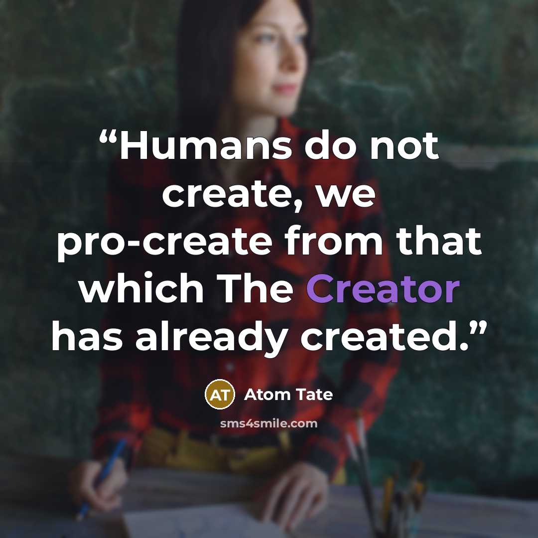 “Humans do not create, we pro-create from that which The Creator has already created.” quote by Atom Tate