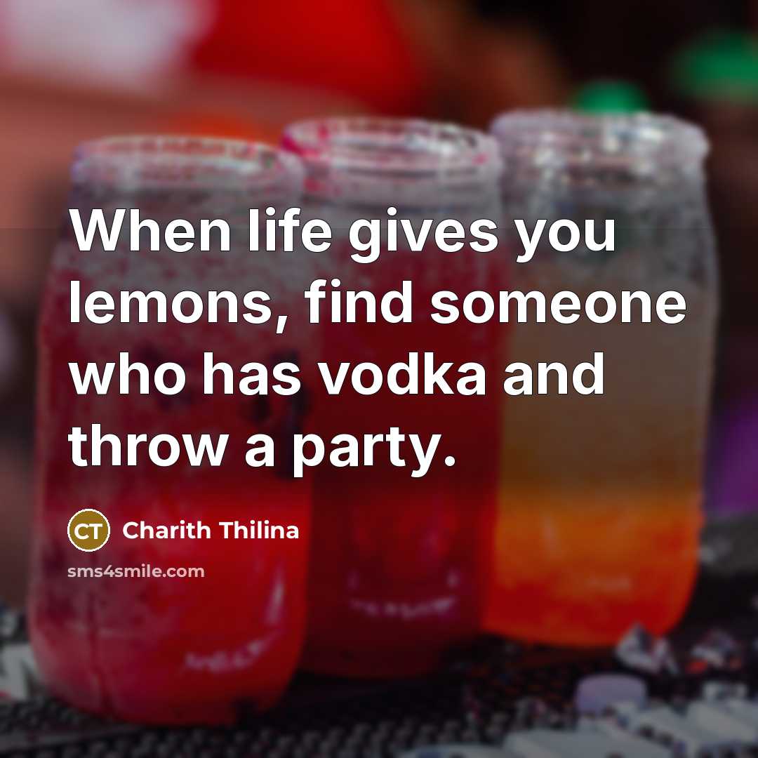 “When life gives you lemons, find someone who has vodka…” quote by Charith Thilina