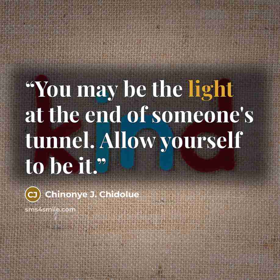 “You may be the light at the end of someone's tunnel. Allow yourself to be it.” quote by Chinonye J. Chidolue