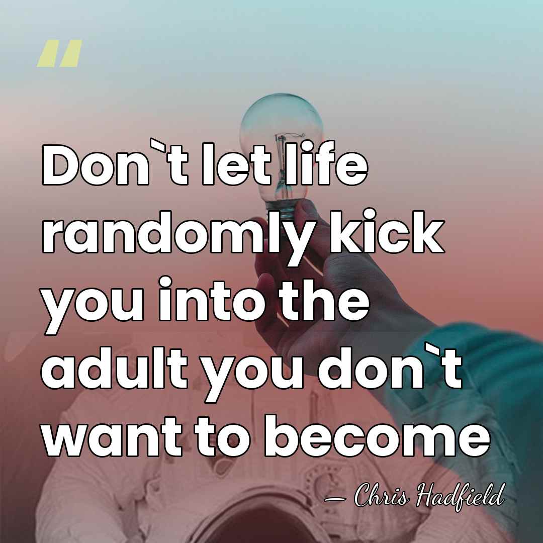 Don`t let life randomly kick you into the adult you don`t want&hellip; - Chris Hadfield