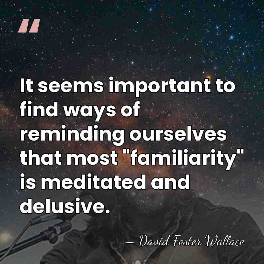 It seems important to find ways of reminding ourselves that most "familiarity"&hellip; - David Foster Wallace