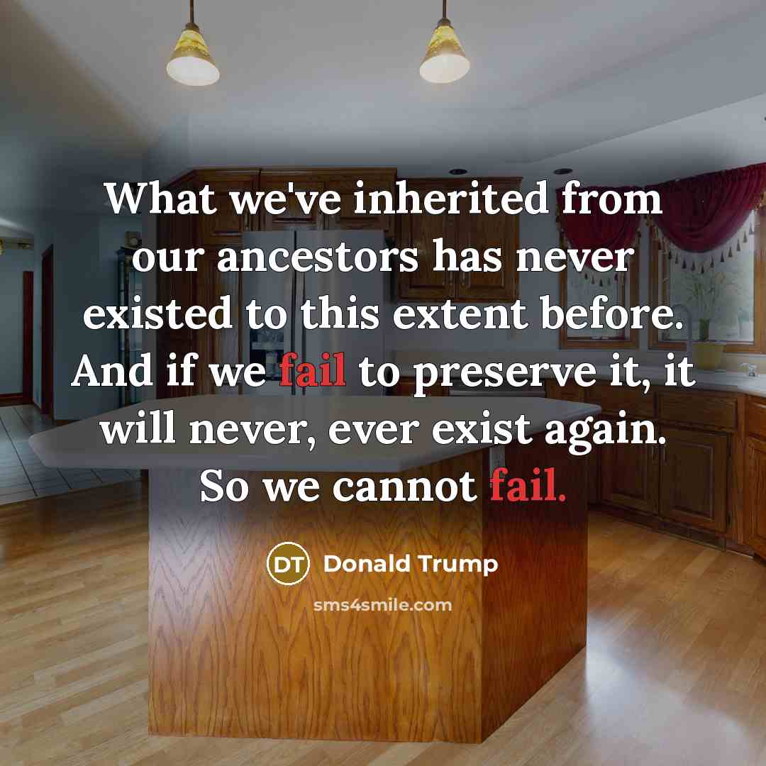 “What we've inherited from our ancestors has never existed to…” quote by Donald Trump