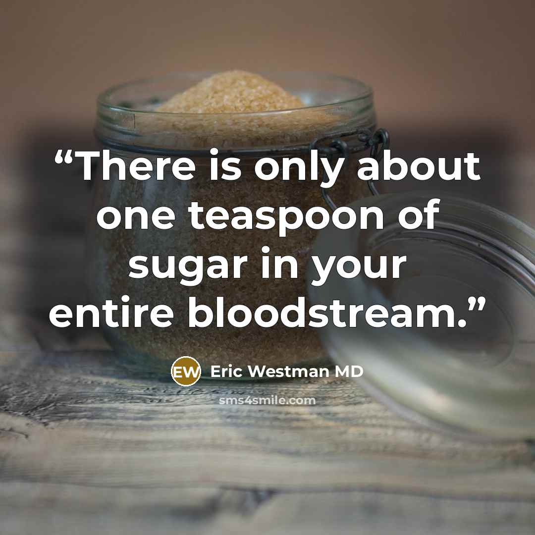 “There is only about one teaspoon of sugar in your entire bloodstream.” quote by Eric Westman MD