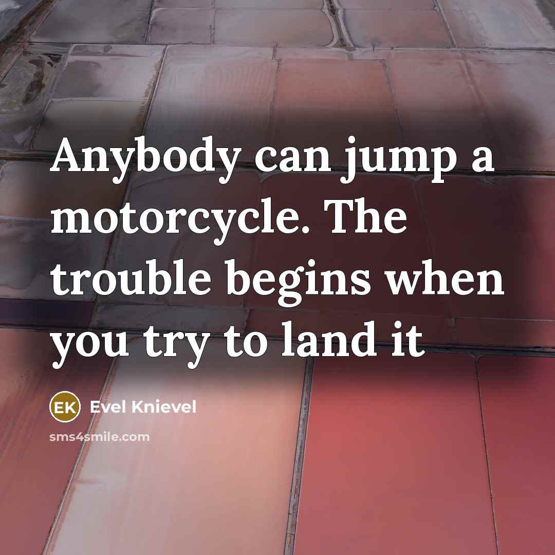 “Anybody can jump a motorcycle. The trouble begins when you try to land it” quote by Evel Knievel