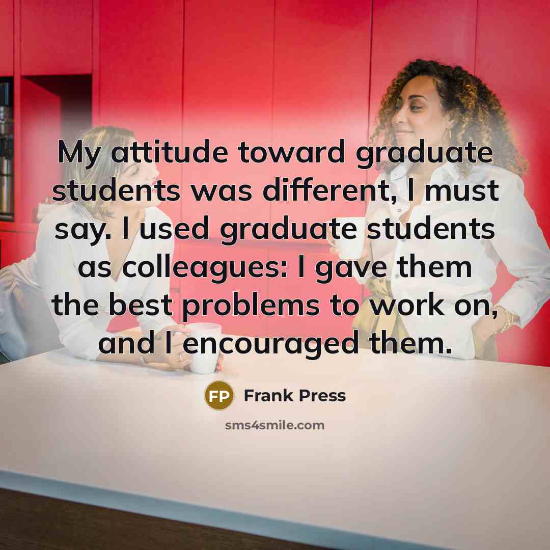 “My attitude toward graduate students was different, I must say.…” quote by Frank Press