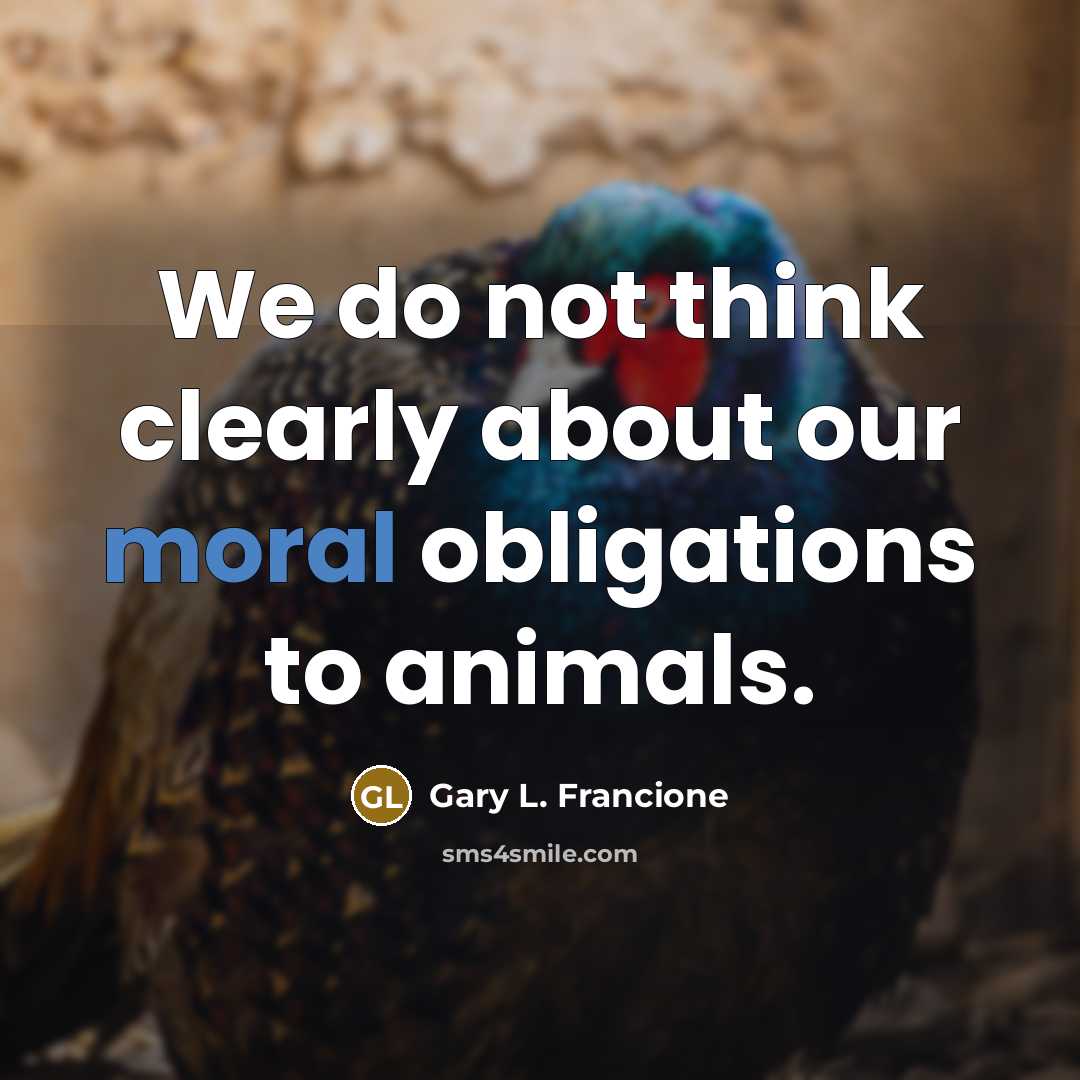 “We do not think clearly about our moral obligations to…” quote by Gary L. Francione