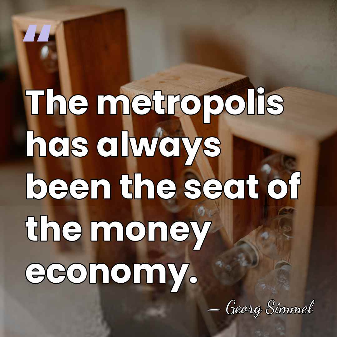 The metropolis has always been the seat of the money economy. - Georg Simmel