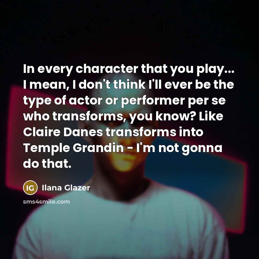 “In every character that you play... I mean, I don't…” quote by Ilana Glazer