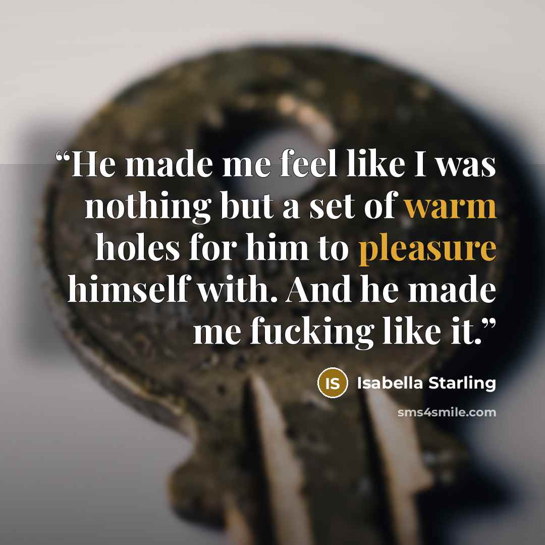 “He made me feel like I was nothing but a set of warm holes for him to pleasure himself with. And he made me fucking like it.” quote by Isabella Starling