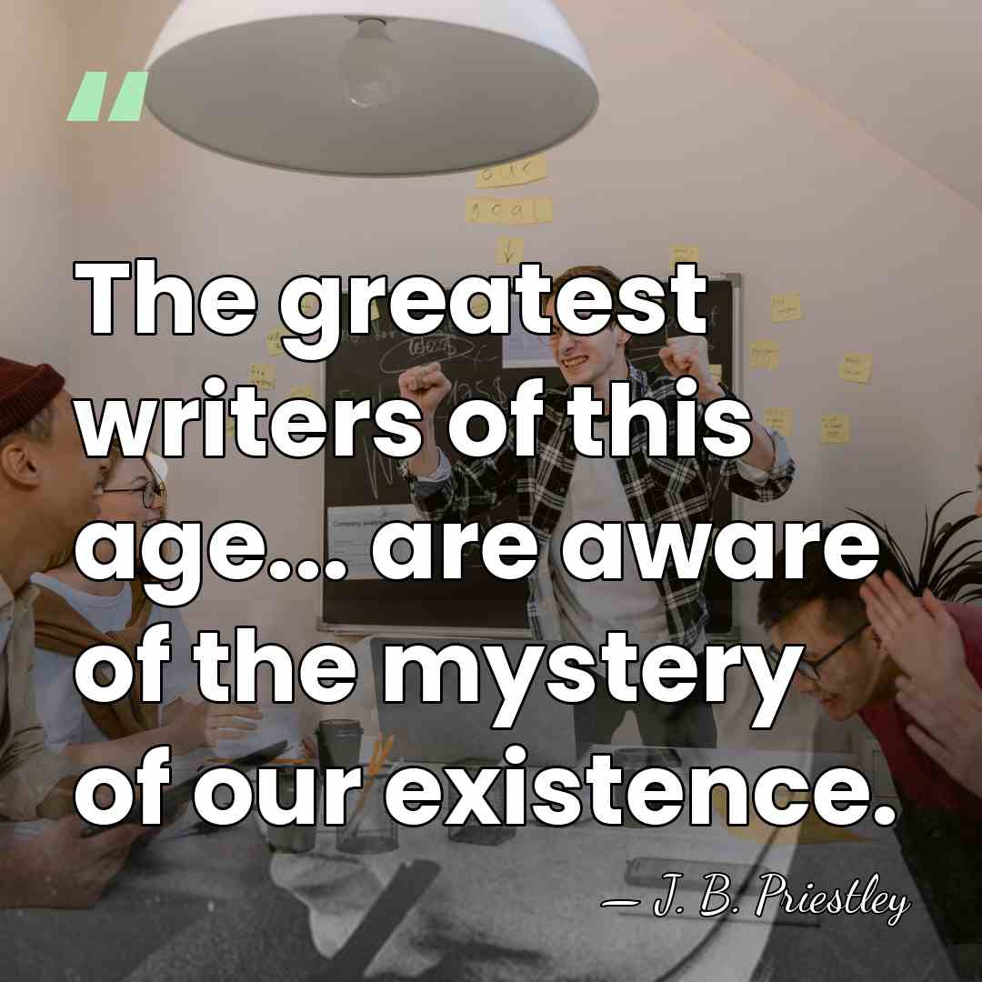 The greatest writers of this age... are aware of the mystery of&hellip; - J. B. Priestley