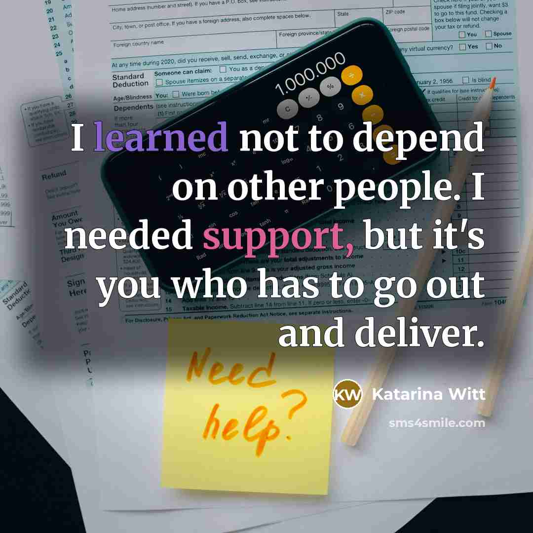 “I learned not to depend on other people. I needed support, but it's you who has to go out and deliver.” quote by Katarina Witt