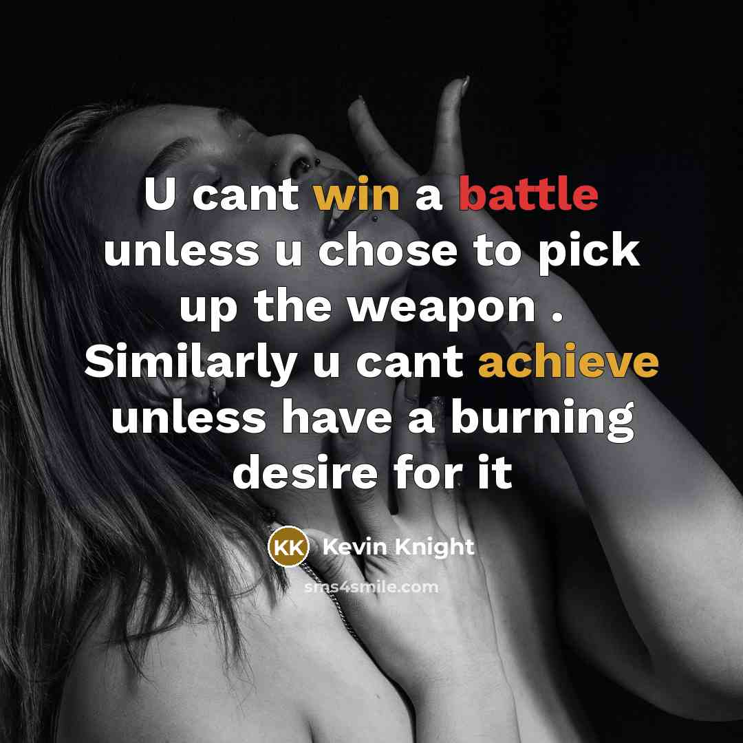 “U cant win a battle unless u chose to pick up the weapon . Similarly u cant achieve unless have a burning desire for it” quote by Kevin Knight