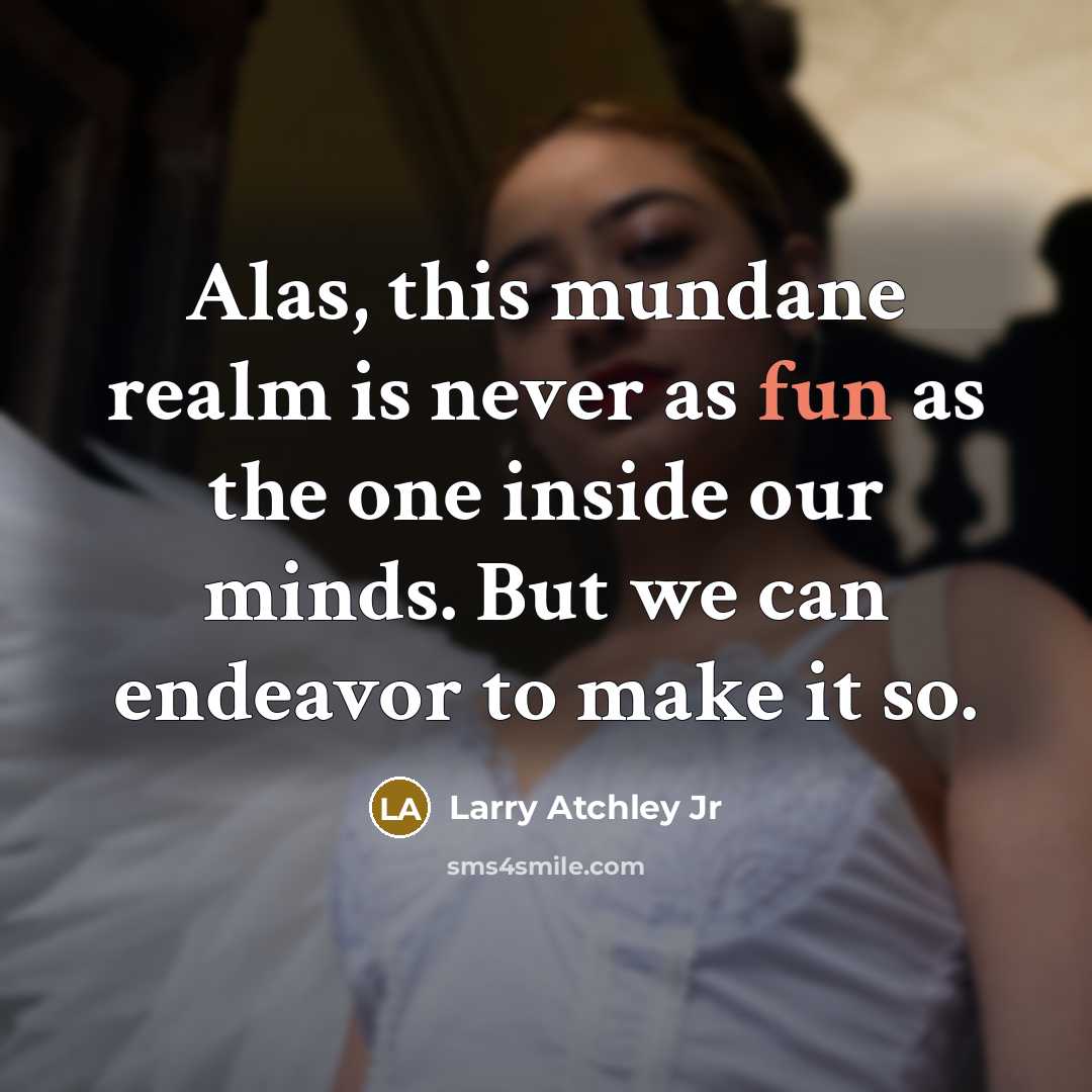 “Alas, this mundane realm is never as fun as the…” quote by Larry Atchley Jr