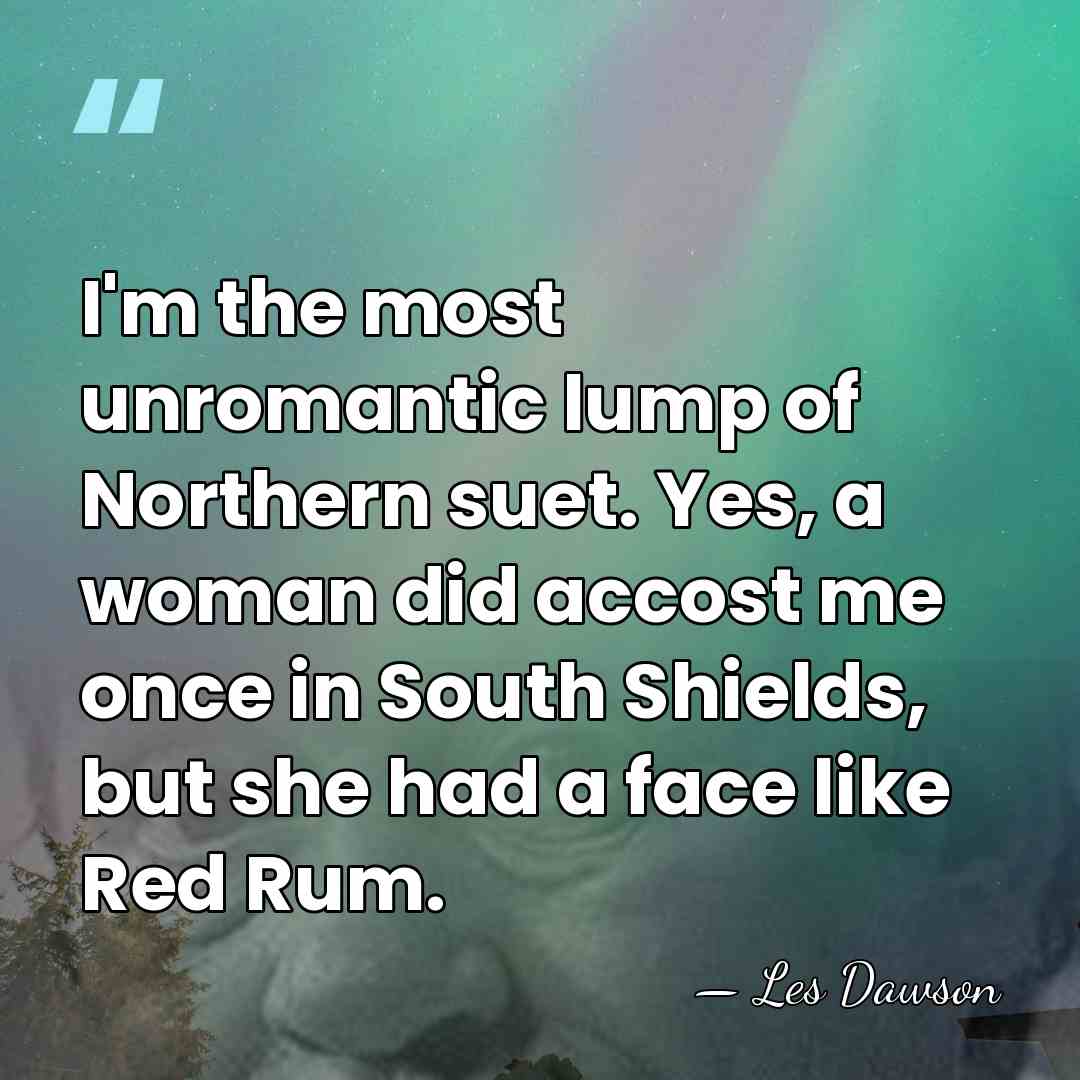 I'm the most unromantic lump of Northern suet. Yes, a woman did&hellip; - Les Dawson