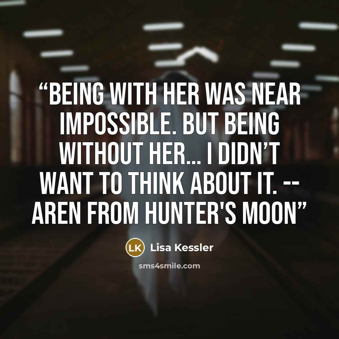 “Being with her was near impossible. But being without her… I didn’t want to think about it. -- Aren from Hunter's Moon” quote by Lisa Kessler