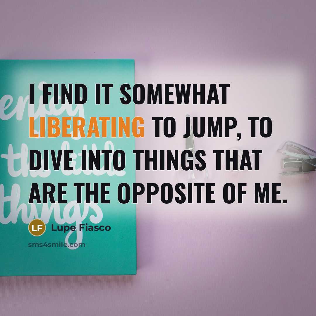 “I find it somewhat liberating to jump, to dive into things that are the opposite of me.” quote by Lupe Fiasco