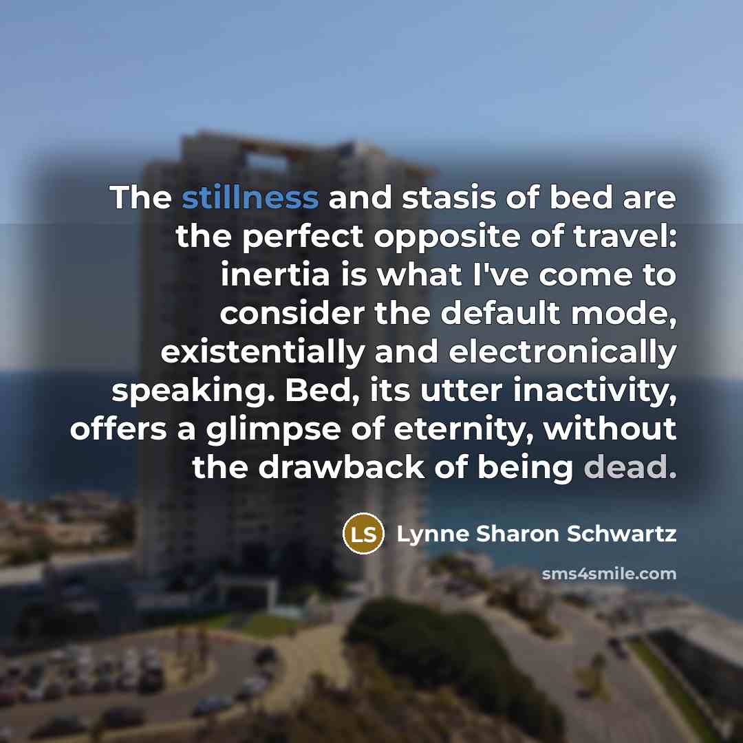 “The stillness and stasis of bed are the perfect opposite…” quote by Lynne Sharon Schwartz