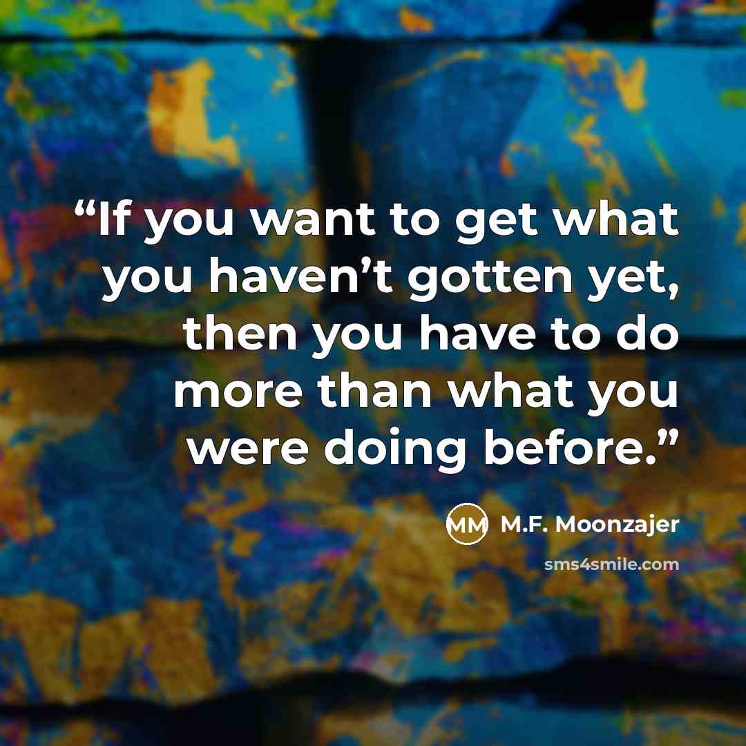 “If you want to get what you haven’t gotten yet, then you have to do more than what you were doing before.” quote by M.F. Moonzajer