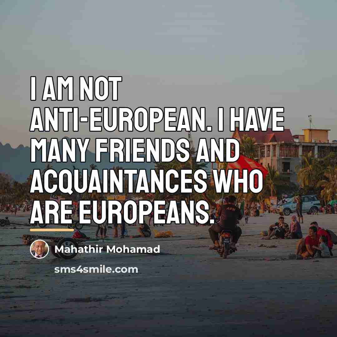 “I am not anti-European. I have many friends and acquaintances…” quote by Mahathir Mohamad