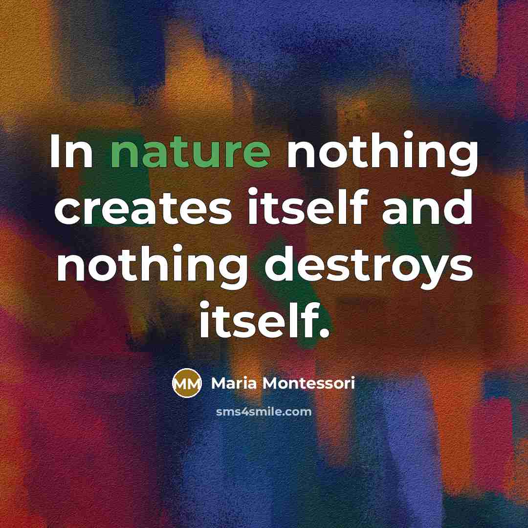 “In nature nothing creates itself and nothing destroys itself.…” quote by Maria Montessori