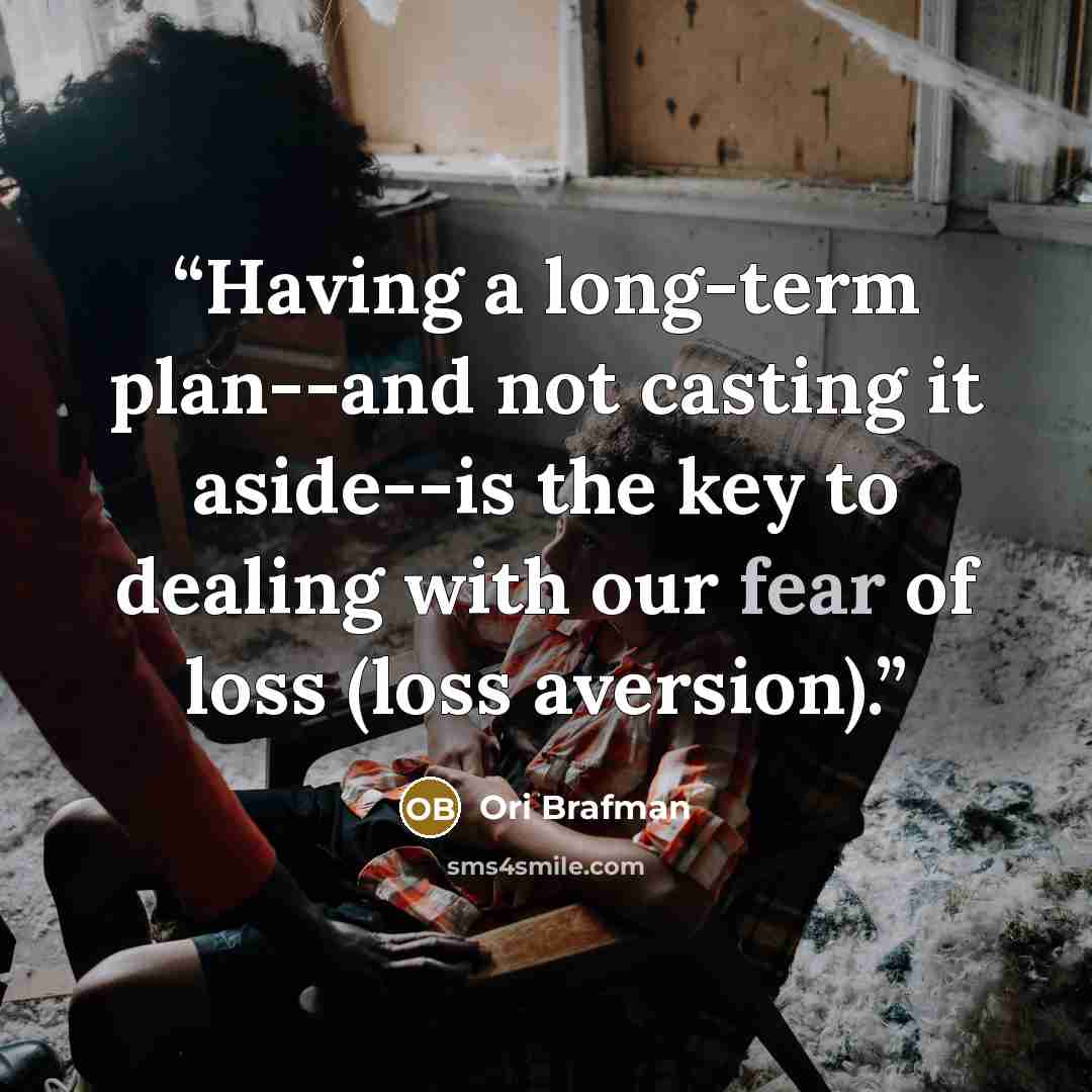 “Having a long-term plan--and not casting it aside--is the key to dealing with our fear of loss (loss aversion).” quote by Ori Brafman