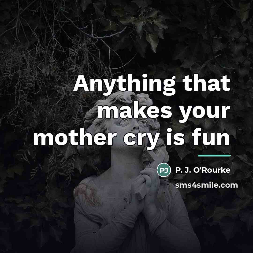 “Anything that makes your mother cry is fun…” quote by P. J. O'Rourke