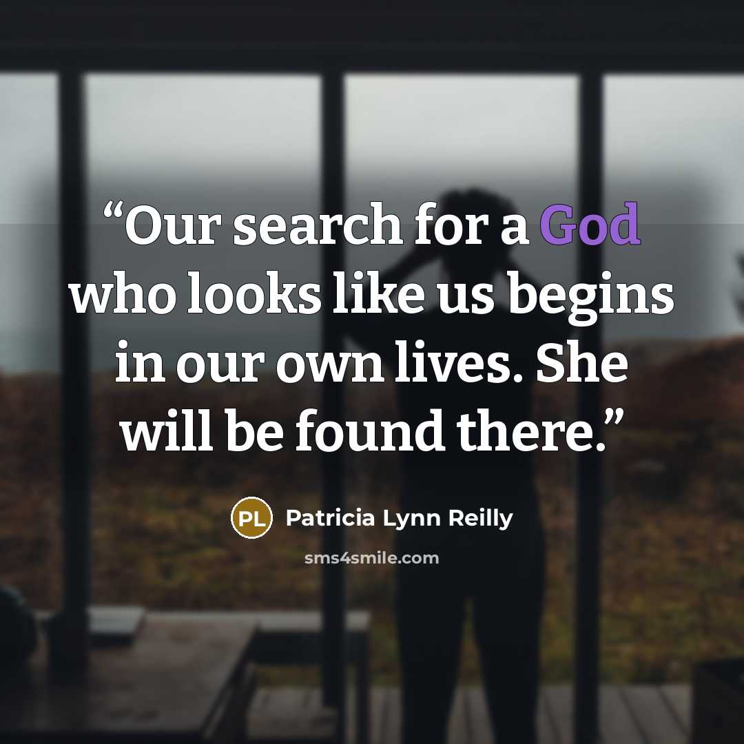 “Our search for a God who looks like us begins in our own lives. She will be found there.” quote by Patricia Lynn Reilly