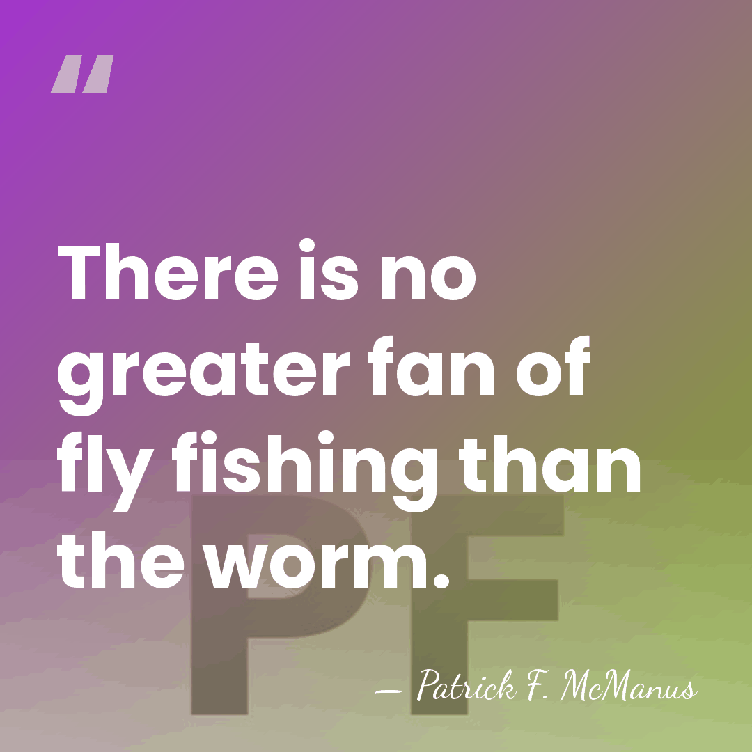 There is no greater fan of fly fishing than the worm. - Patrick F. McManus