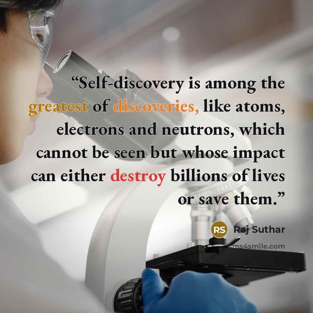 “Self-discovery is among the greatest of discoveries, like atoms, electrons and neutrons, which cannot be seen but whose impact can either destroy billions of lives or save them.” quote by Raj Suthar