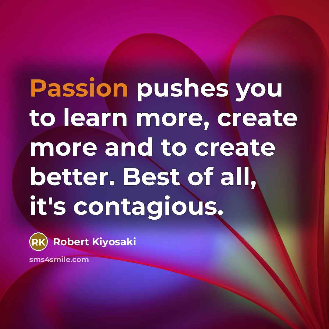 “Passion pushes you to learn more, create more and to…” quote by Robert Kiyosaki