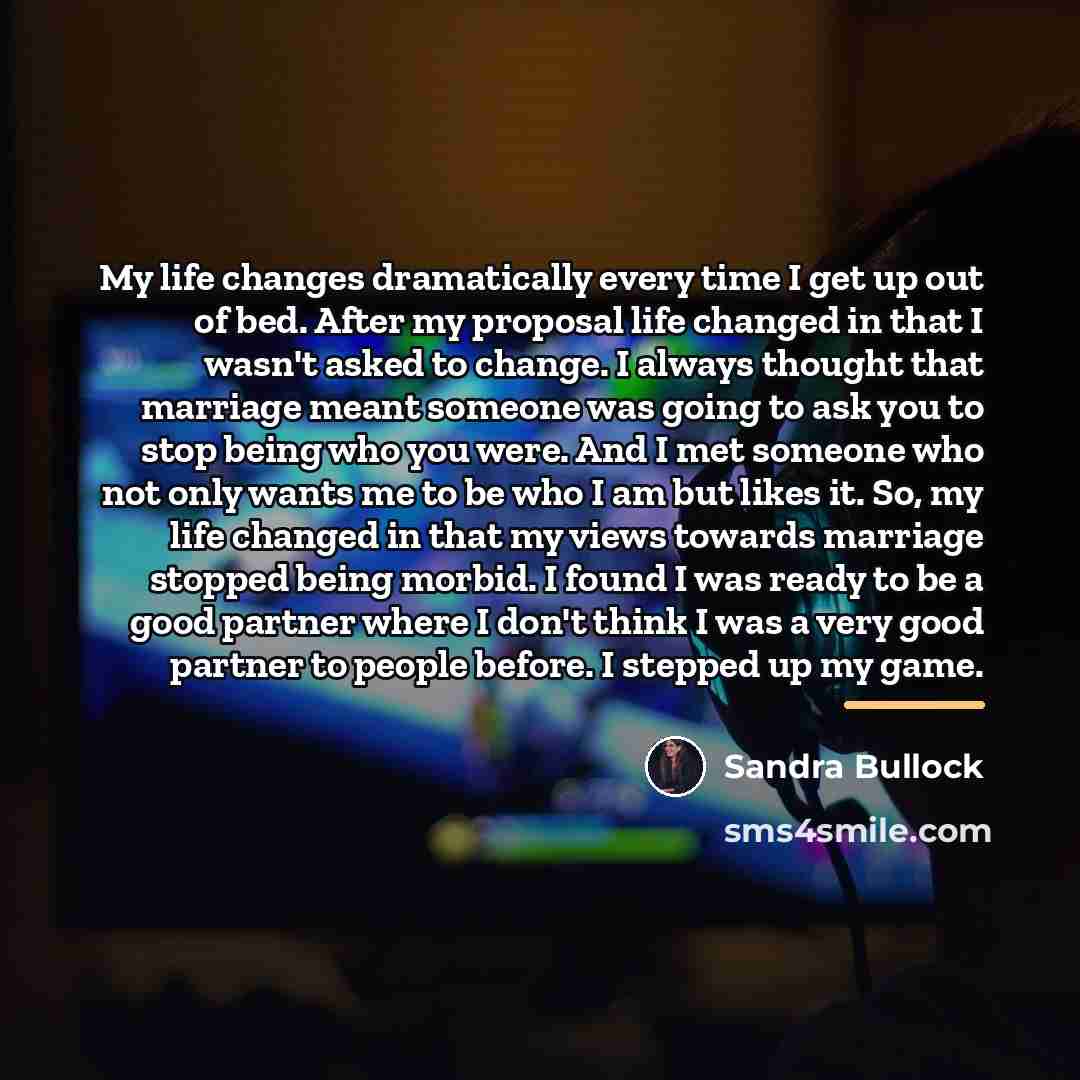 “My life changes dramatically every time I get up out…” quote by Sandra Bullock