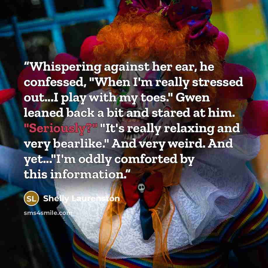 “Whispering against her ear, he confessed, "When I'm really stressed out...I play with my toes." Gwen leaned back a bit and stared at him. "Seriously?" "It's really relaxing and very bearlike." And very weird. And yet..."I'm oddly comforted by this information.” quote by Shelly Laurenston
