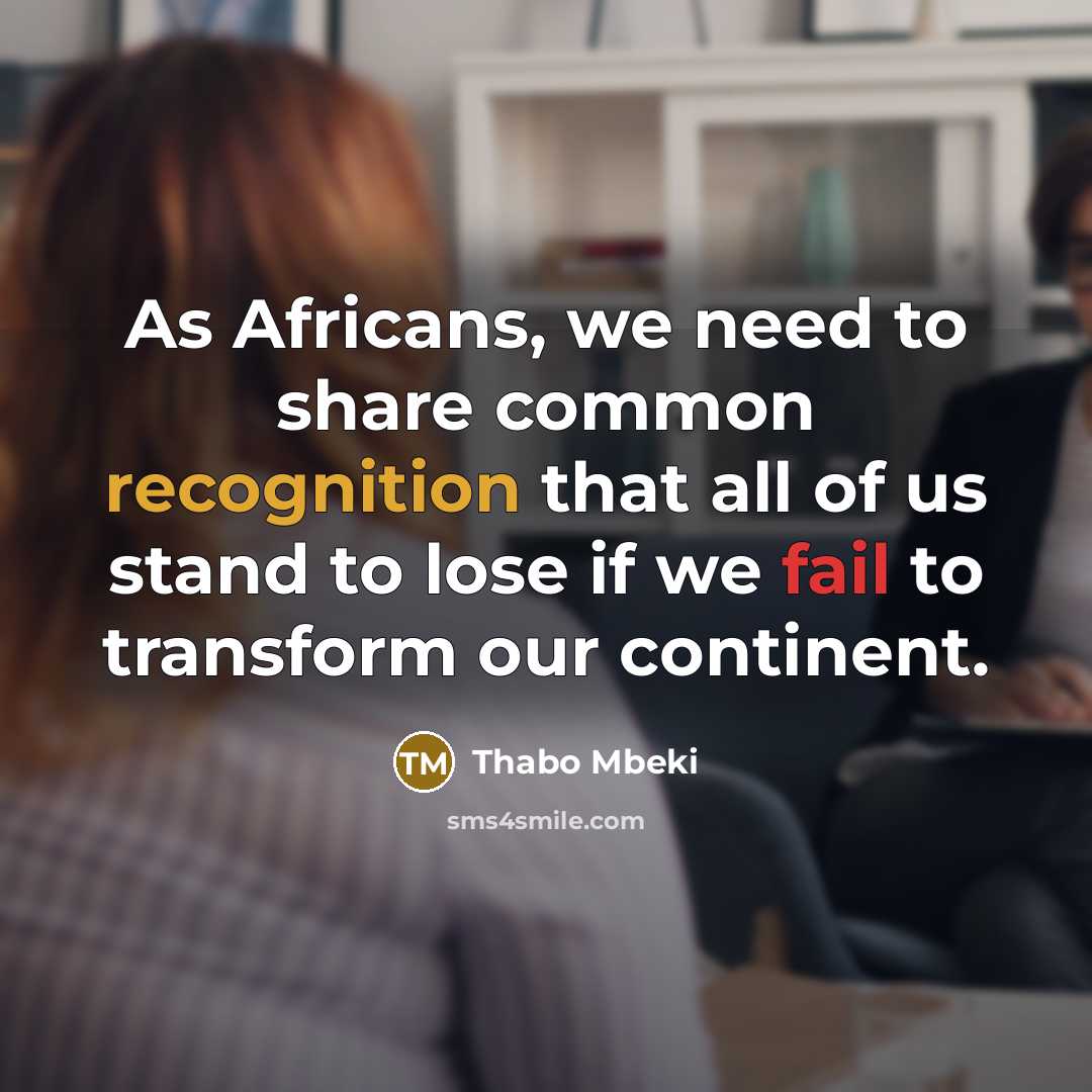 “As Africans, we need to share common recognition that all of us stand to lose if we fail to transform our continent.” quote by Thabo Mbeki