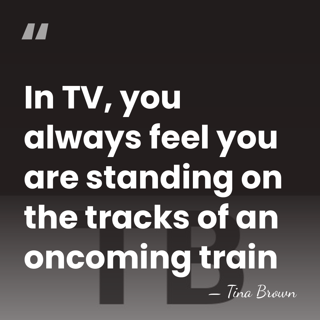In TV, you always feel you are standing on the tracks of&hellip; - Tina Brown